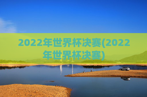 2022年世界杯决赛(2022年世界杯决赛)