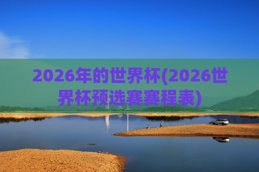 2026年的世界杯(2026世界杯预选赛赛程表)