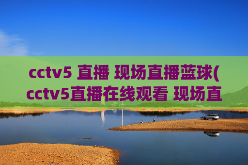 cctv5 直播 现场直播蓝球(cctv5直播在线观看 现场直播)