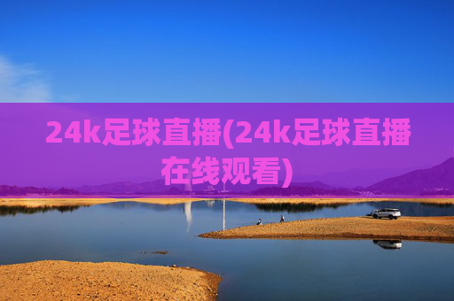 24k足球直播(24k足球直播在线观看)