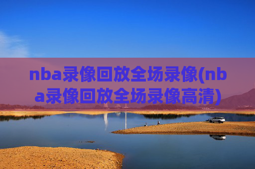 nba录像回放全场录像(nba录像回放全场录像高清)