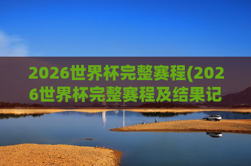 2026世界杯完整赛程(2026世界杯完整赛程及结果记录)