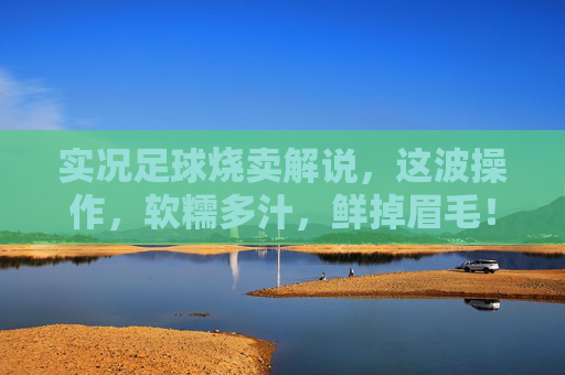 实况足球烧卖解说,这波操作,软糯多汁,鲜掉眉毛!