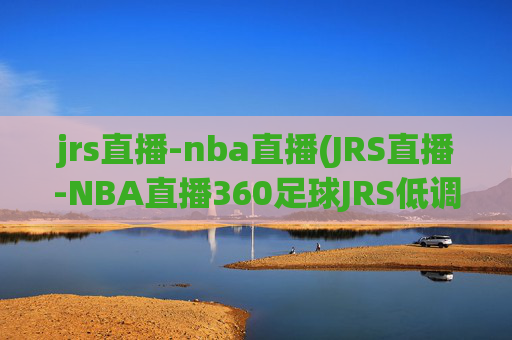 jrs直播-nba直播(JRS直播-NBA直播360足球JRS低调看高清(无插件))(1)