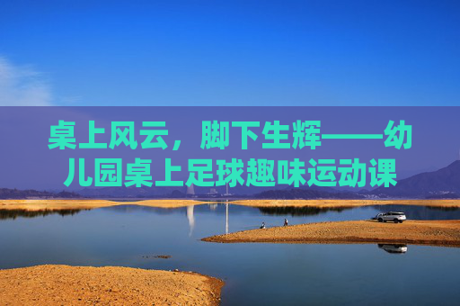 桌上风云,脚下生辉——幼儿园桌上足球趣味运动课