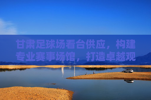 甘肃足球场看台供应，构建专业赛事场馆，打造卓越观赛体验