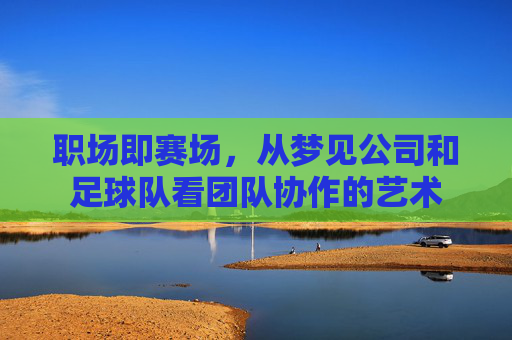 职场即赛场，从梦见公司和足球队看团队协作的艺术