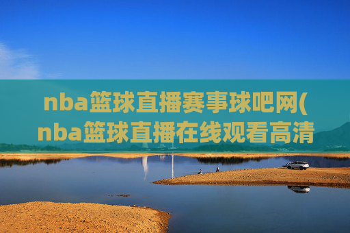 nba篮球直播赛事球吧网(nba篮球直播在线观看高清直播视频)