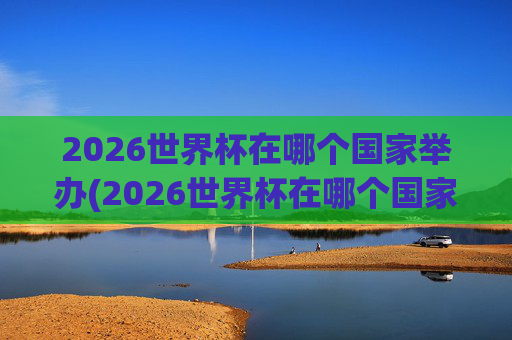 2026世界杯在哪个国家举办(2026世界杯在哪个国家举办)