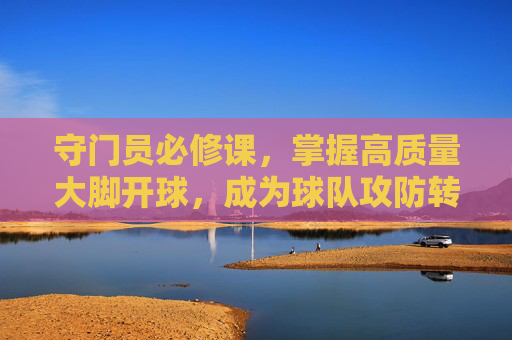 守门员必修课,掌握高质量大脚开球,成为球队攻防转换的发动机