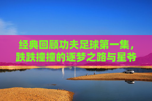 经典回顾功夫足球第一集,跌跌撞撞的逐梦之路与星爷的黑色幽默