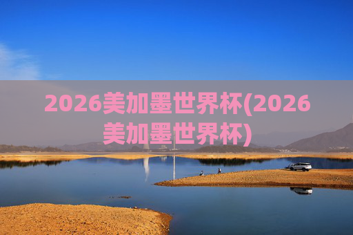 2026美加墨世界杯(2026美加墨世界杯)