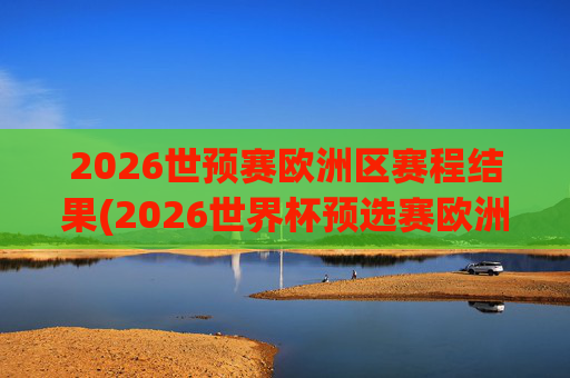 2026世预赛欧洲区赛程结果(2026世界杯预选赛欧洲区赛程)