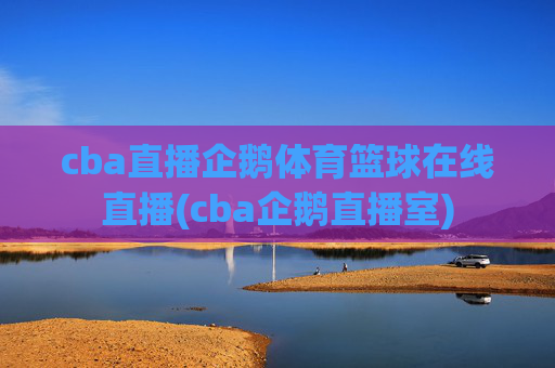 cba直播企鹅体育篮球在线直播(cba企鹅直播室)