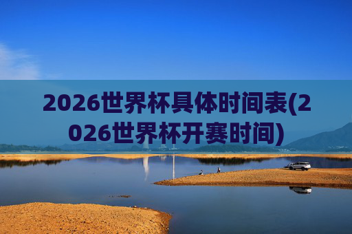 2026世界杯具体时间表(2026世界杯开赛时间)