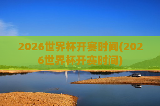 2026世界杯开赛时间(2026世界杯开赛时间)
