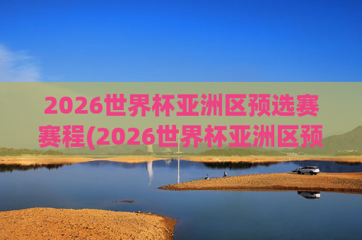 2026世界杯亚洲区预选赛赛程(2026世界杯亚洲区预选赛赛程积分榜)
