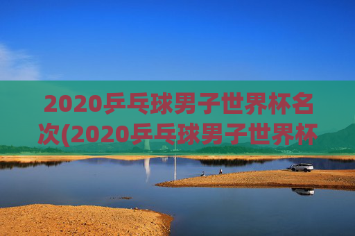 2020乒乓球男子世界杯名次(2020乒乓球男子世界杯名次表)