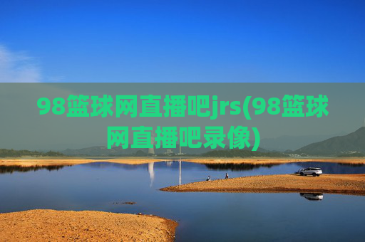 98篮球网直播吧jrs(98篮球网直播吧录像)