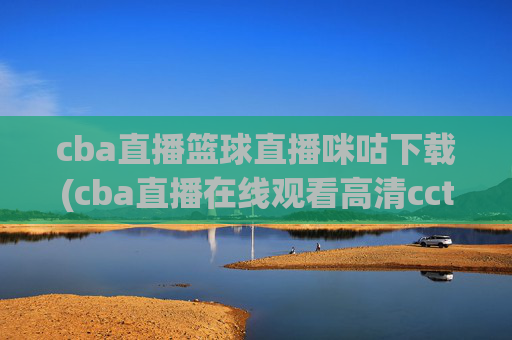 cba直播篮球直播咪咕下载(cba直播在线观看高清cctv5)