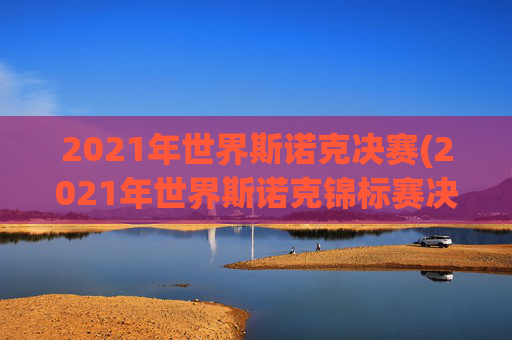 2021年世界斯诺克决赛(2021年世界斯诺克锦标赛决赛)