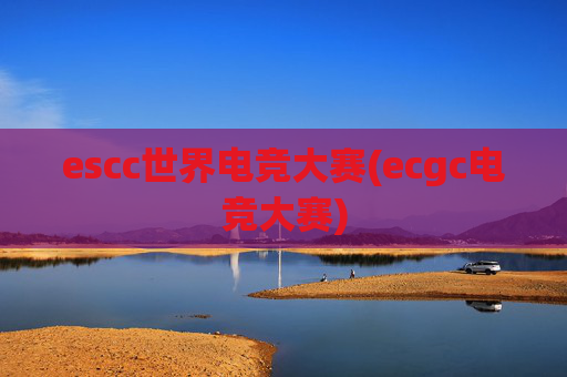 escc世界电竞大赛(ecgc电竞大赛)