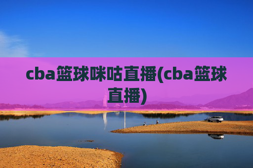 cba篮球咪咕直播(cba篮球直播)