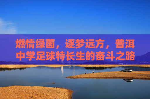 燃情绿茵，逐梦远方，普洱中学足球特长生的奋斗之路