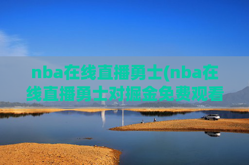 nba在线直播勇士(nba在线直播勇士对掘金免费观看直播)