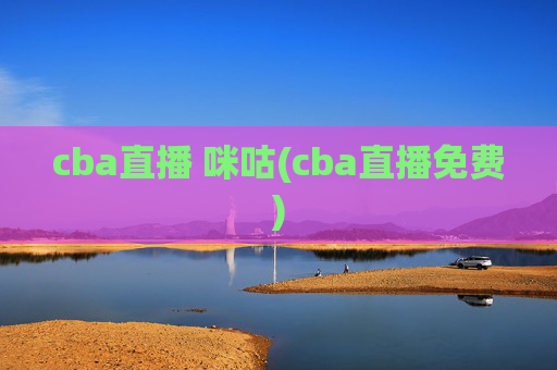 cba直播 咪咕(cba直播免费)