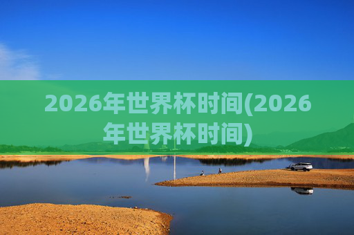 2026年世界杯时间(2026年世界杯时间)