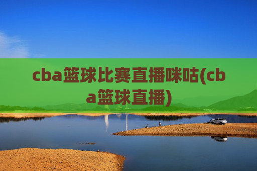 cba篮球比赛直播咪咕(cba篮球直播)