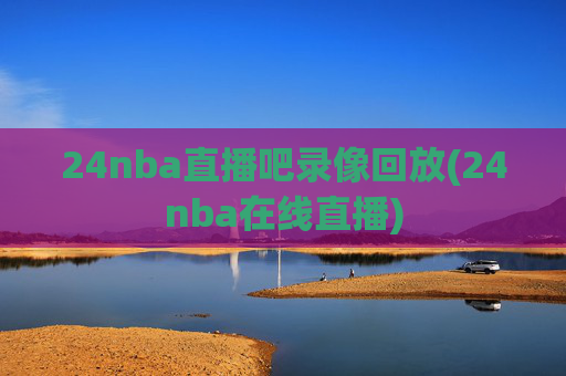 24nba直播吧录像回放(24nba在线直播)