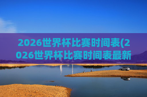 2026世界杯比赛时间表(2026世界杯比赛时间表最新)