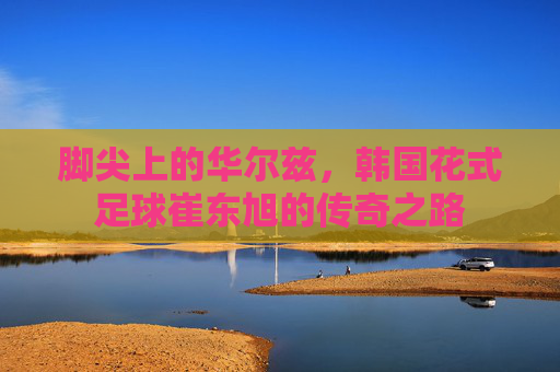 脚尖上的华尔兹,韩国花式足球崔东旭的传奇之路