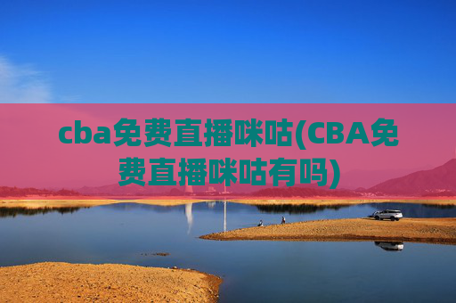 cba免费直播咪咕(CBA免费直播咪咕有吗)