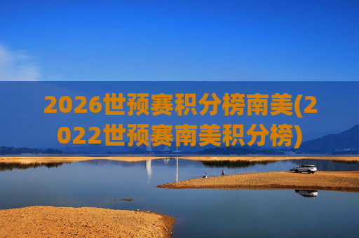 2026世预赛积分榜南美(2022世预赛南美积分榜)