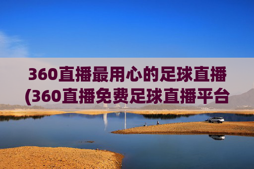 360直播最用心的足球直播(360直播免费足球直播平台)