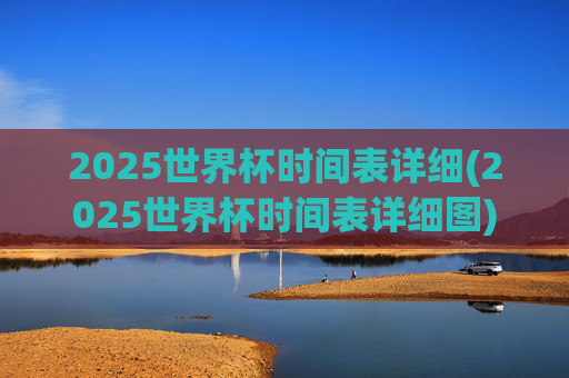 2025世界杯时间表详细(2025世界杯时间表详细图)
