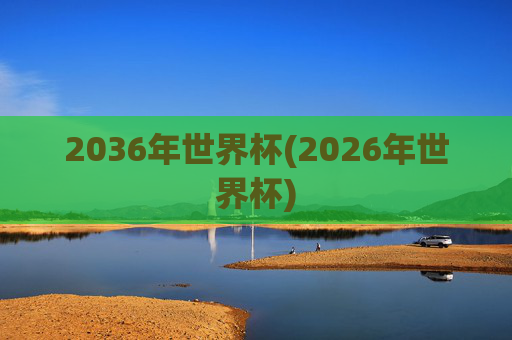 2036年世界杯(2026年世界杯)