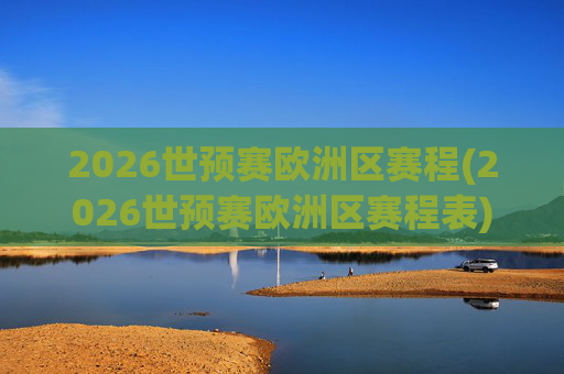 2026世预赛欧洲区赛程(2026世预赛欧洲区赛程表)
