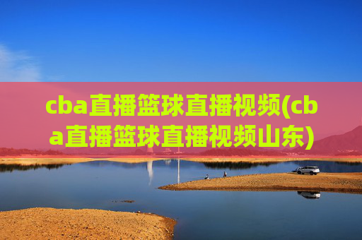 cba直播篮球直播视频(cba直播篮球直播视频山东)