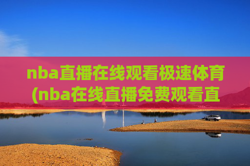 nba直播在线观看极速体育(nba在线直播免费观看直播)