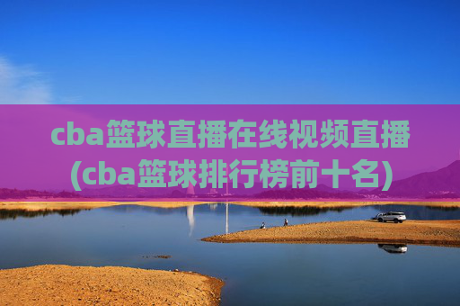 cba篮球直播在线视频直播(cba篮球排行榜前十名)