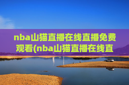nba山猫直播在线直播免费观看(nba山猫直播在线直播免费观看高清)
