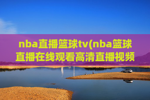 nba直播篮球tv(nba篮球直播在线观看高清直播视频)
