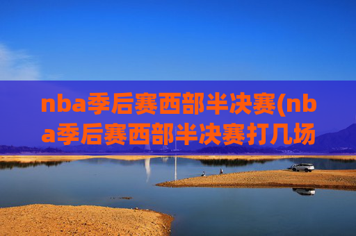 nba季后赛西部半决赛(nba季后赛西部半决赛打几场)