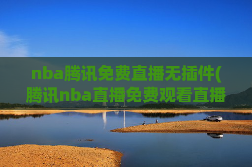nba腾讯免费直播无插件(腾讯nba直播免费观看直播在线)