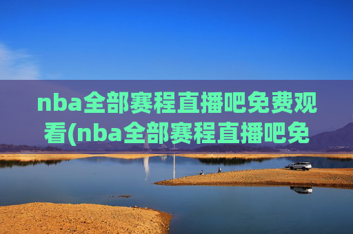 nba全部赛程直播吧免费观看(nba全部赛程直播吧免费观看高清)