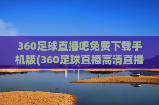 360足球直播吧免费下载手机版(360足球直播高清直播)